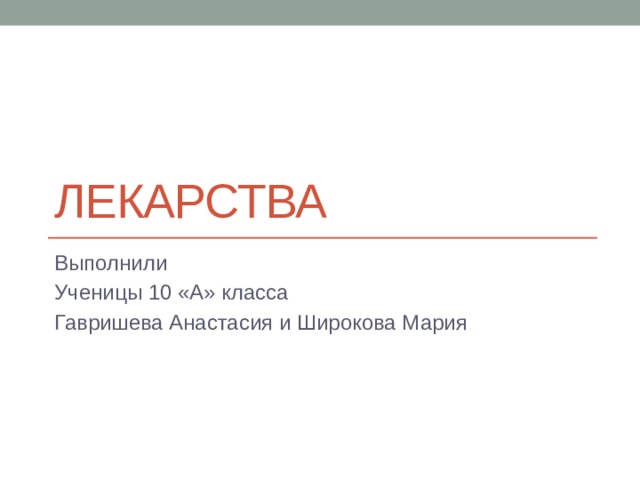 Лекарства Выполнили Ученицы 10 «А» класса Гавришева Анастасия и Широкова Мария 