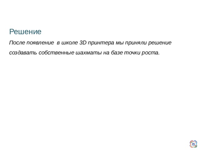 Решение После появление в школе 3D принтера мы приняли решение создавать собственные шахматы на базе точки роста.  