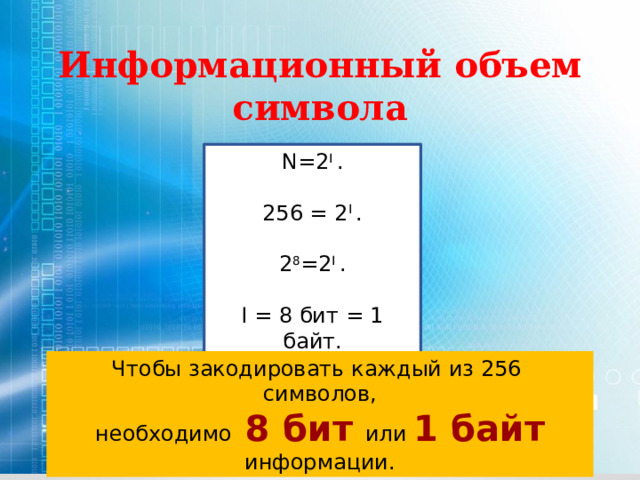 Информационный объем символа N=2 I . 256 = 2 I . 2 8 =2 I . I = 8 бит = 1 байт. Чтобы закодировать каждый из 256 символов, необходимо 8 бит или 1 байт информации. 