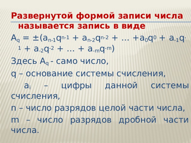 Развернутой формой записи числа называется запись в виде A q = ±(a n-1 q n-1 + a n-2 q n-2 + … +a 0 q 0 + a -1 q -1 + a -2 q -2 + … + a -m q -m ) Здесь A q - само число, q – основание системы счисления,  а i – цифры данной системы счисления, n – число разрядов целой части числа, m – число разрядов дробной части числа. 