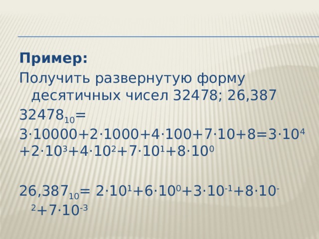 Пример: Получить развернутую форму десятичных чисел 32478; 26,387 32478 10 = 3·10000+2·1000+4·100+7·10+8=3·10 4 +2·10 3 +4·10 2 +7·10 1 +8·10 0   26,387 10 = 2·10 1 +6·10 0 +3·10 -1 +8·10 -2 +7·10 -3 