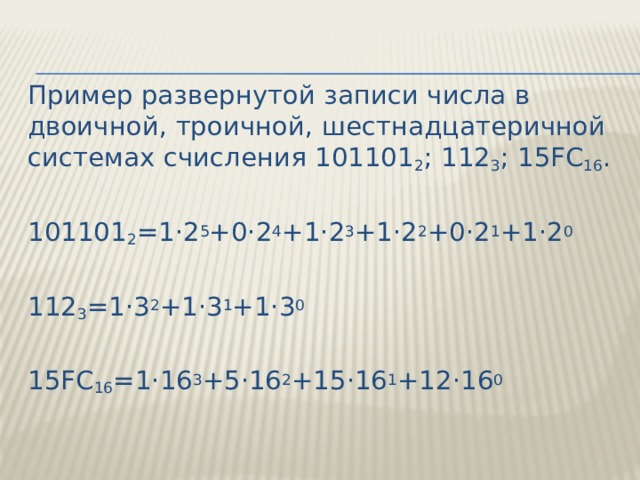 Пример развернутой записи числа в двоичной, троичной, шестнадцатеричной системах счисления 101101 2 ; 112 3 ; 15FС 16 .   101101 2 =1·2 5 +0·2 4 +1·2 3 +1·2 2 +0·2 1 +1·2 0   112 3 =1·3 2 +1·3 1 +1·3 0   15FС 16 =1·16 3 +5·16 2 +15·16 1 +12·16 0 