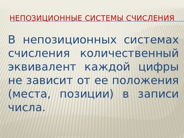 Непозиционные системы счисления В непозиционных системах счисления количественный эквивалент каждой цифры не зависит от ее положения (места, позиции) в записи числа. 