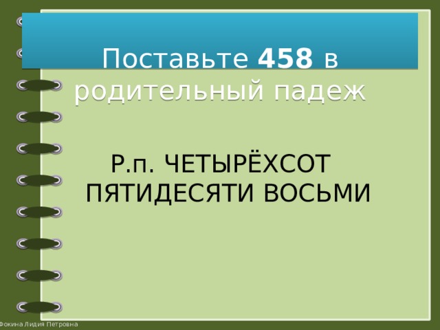   Поставьте 458 в родительный падеж Р.п. ЧЕТЫРЁХСОТ ПЯТИДЕСЯТИ ВОСЬМИ 