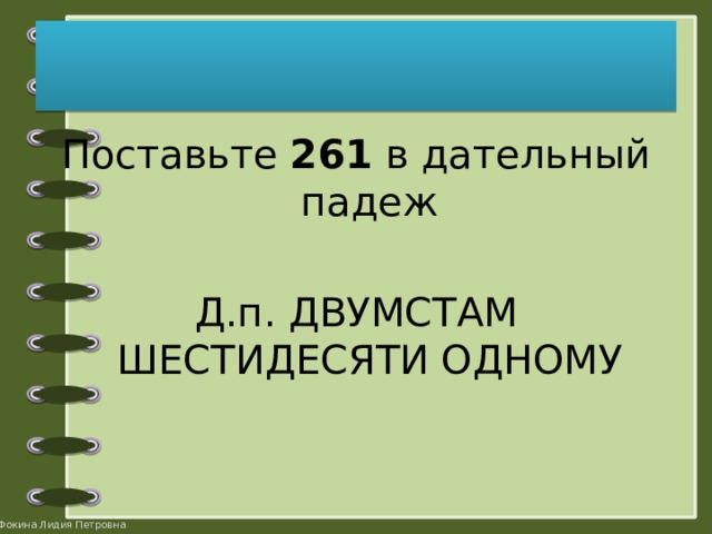 Поставьте 261 в дательный падеж Д.п. ДВУМСТАМ ШЕСТИДЕСЯТИ ОДНОМУ 