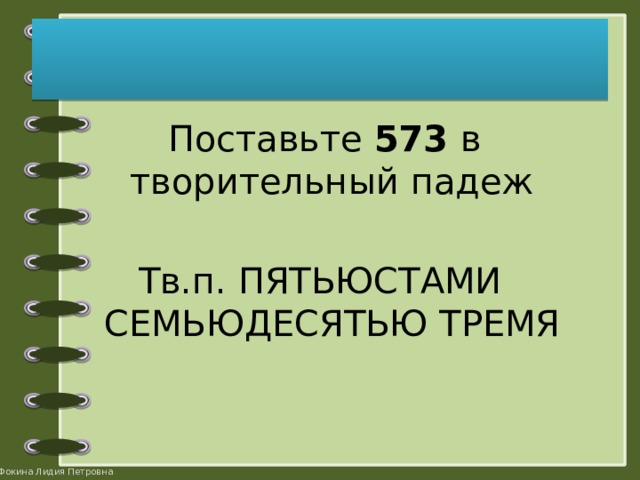  Поставьте 573 в творительный падеж Тв.п. ПЯТЬЮСТАМИ СЕМЬЮДЕСЯТЬЮ ТРЕМЯ 