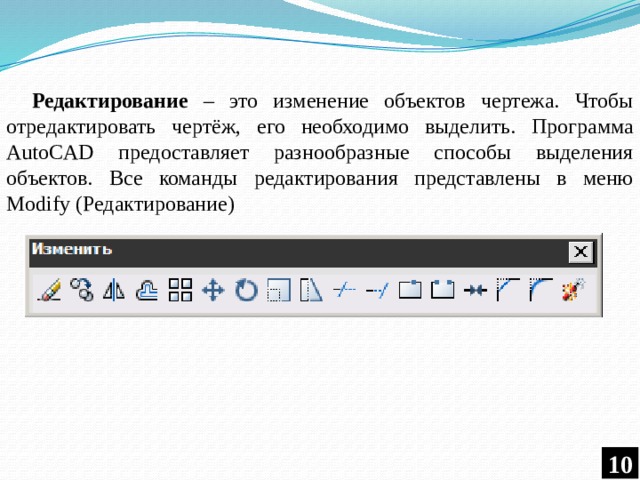 Редактирование – это изменение объектов чертежа. Чтобы отредактировать чертёж, его необходимо выделить. Программа AutoCAD предоставляет разнообразные способы выделения объектов. Все команды редактирования представлены в меню Modify (Редактирование) 