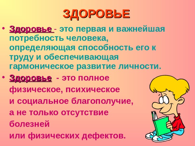 ЗДОРОВЬЕ   Здоровье  - это первая и важнейшая потребность человека, определяющая способность его к труду и обеспечивающая гармоническое развитие личности. Здоровье  - это полное  физическое, психическое   и социальное благополучие,   а не только отсутствие  болезней  или физических дефектов. 