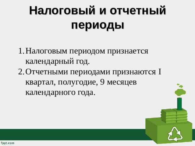 Налоговый и отчетный периоды   Налоговым периодом признается календарный год. Отчетными периодами признаются I квартал, полугодие, 9 месяцев календарного года. 