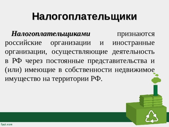 Налогоплательщики Налогоплательщиками признаются российские организации и иностранные организации, осуществляющие деятельность в РФ через постоянные представительства и (или) имеющие в собственности недвижимое имущество на территории РФ. 