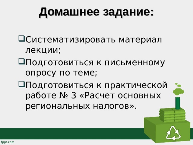Домашнее задание:   Систематизировать материал лекции; Подготовиться к письменному опросу по теме; Подготовиться к практической работе № 3 «Расчет основных региональных налогов».   