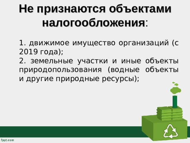 Не признаются объектами налогообложения :    движимое имущество организаций (с 2019 года);  земельные участки и иные объекты природопользования (водные объекты и другие природные ресурсы); 