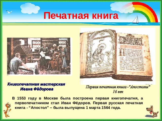 Печатная книга  В 1553 году в Москве была построена первая книгопечатня, а первопечатником стал Иван Фёдоров. Первая русская печатная книга - “Апостол” – была выпущена 1 марта 1564 года. 