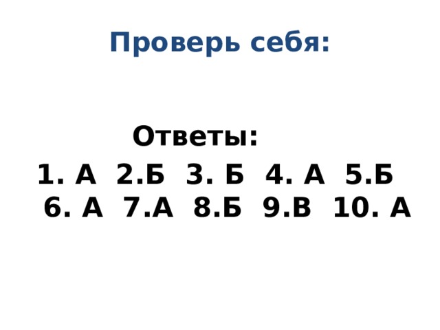 Проверь  себя:   Ответы:  1. А 2.Б 3. Б 4. А 5.Б 6. А 7.А 8.Б 9.В 10. А   