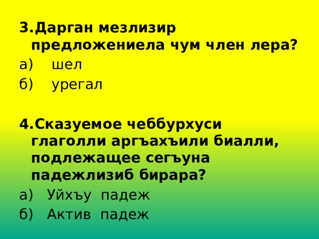 3.Дарган мезлизир предложениела чум член лера? а) шел б) урегал 4.Сказуемое чеббурхуси глаголли аргъахъили биалли, подлежащее сегъуна падежлизиб бирара? а) Уйхъу падеж б) Актив падеж 