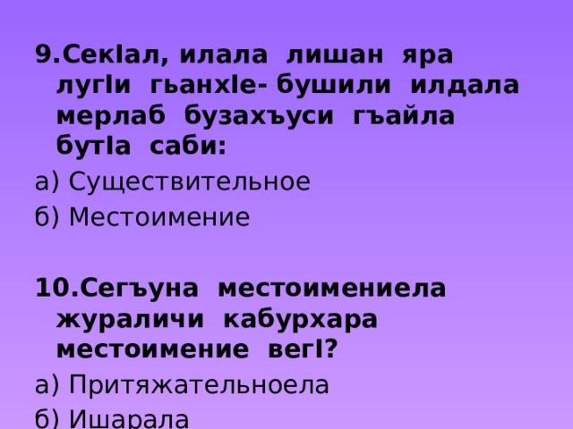 9.СекIал, илала лишан яра лугIи гьанхIе- бушили илдала мерлаб бузахъуси гъайла бутIа саби: а) Существительное б) Местоимение 10.Сегъуна местоимениела жураличи кабурхара местоимение вегI? а) Притяжательноела б) Ишарала 