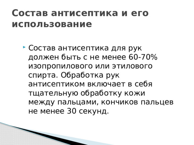 Состав антисептика и его использование Состав антисептика для рук должен быть с не менее 60-70% изопропилового или этилового спирта. Обработка рук антисептиком включает в себя тщательную обработку кожи между пальцами, кончиков пальцев не менее 30 секунд. 