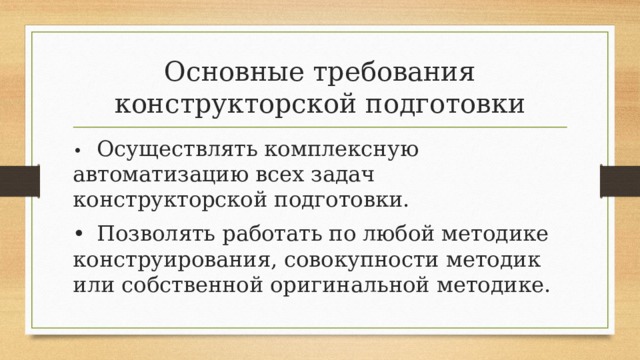 Основные требования конструкторской подготовки •  Осуществлять комплексную автоматизацию всех задач конструкторской подготовки. •  Позволять работать по любой методике конструирования, совокупности методик или собственной оригинальной методике. 