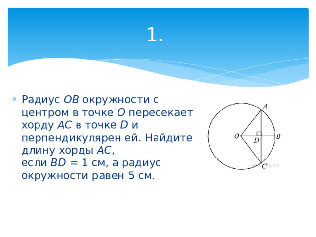 1. Радиус  OB  окружности с центром в точке  O  пересекает хорду  AC  в точке  D  и перпендикулярен ей. Найдите длину хорды  AC , если  BD  = 1 см, а радиус окружности равен 5 см. 