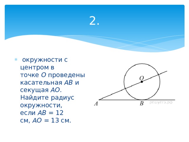 2.   окружности с центром в точке  О  проведены касательная  AB  и секущая  AO . Найдите радиус окружности, если  AB  = 12 см,  AO  = 13 см. 