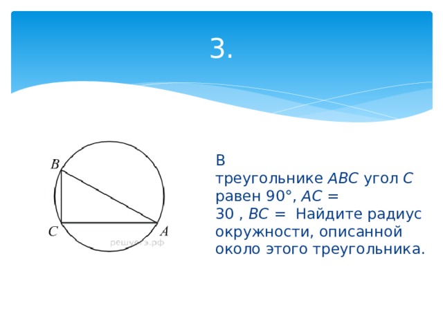 3. В треугольнике  ABC  угол  C  равен 90°,  AC  = 30 ,  BC  =  Найдите радиус окружности, описанной около этого треугольника. 
