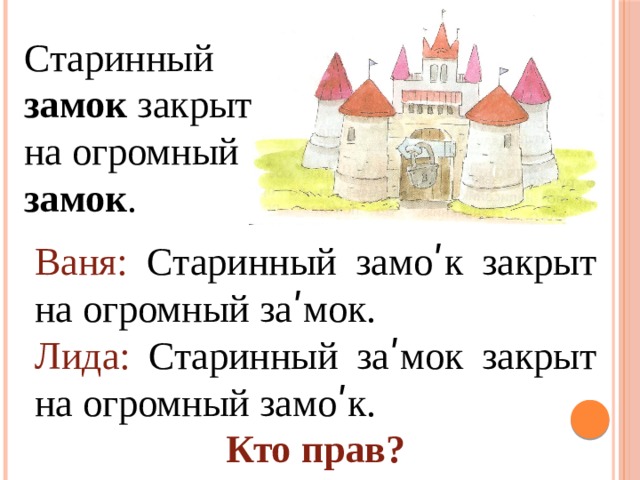 Старинный замок закрыт на огромный замок . Ваня: Старинный замо ʹк закрыт на огромный заʹмок. Лида: Старинный заʹмок закрыт на огромный замо ʹк. Кто прав? 