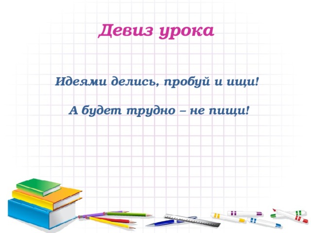 Девиз урока Идеями делись, пробуй и ищи!    А будет трудно – не пищи! 