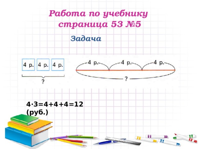Работа по учебнику  страница 53 №5 Задача 4·3=4+4+4=12 (руб.) 
