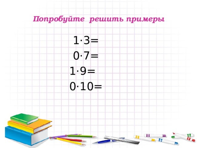 Попробуйте решить примеры  1·3=  0·7= 1·9= 0·10= 