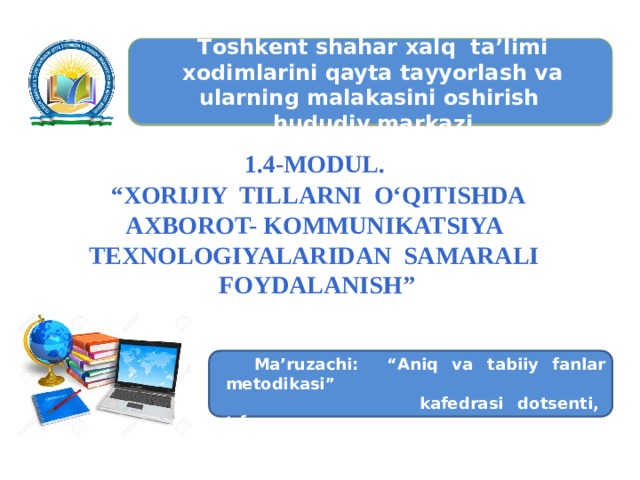 Тоshkent shahar хаlq tа’limi хоdimlarini qayta tаyyorlash va ularning malakasini oshirish hududiy markazi 1.4-МОDUL.   “ XORIJIY TILLARNI O‘QITISHDA AXBOROT- KOMMUNIKATSIYA TEXNOLOGIYALARIDAN SAMARALI FOYDALANISH”    Ма’ruzachi: “Аniq va tabiiy fanlar metodikasi”  kafedrasi dotsenti, t.f.n.,  Jumanazarov Sirojiddin Salaydinovich 