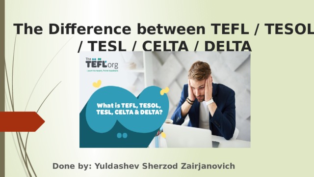 The Difference between TEFL / TESOL / TESL / CELTA / DELTA    Done by: Yuldashev Sherzod Zairjanovich 