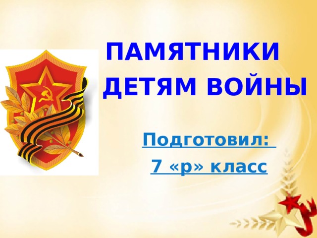 ПАМЯТНИКИ   ДЕТЯМ ВОЙНЫ Подготовил: 7 «р» класс 