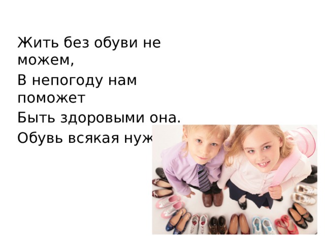 Жить без обуви не можем, В непогоду нам поможет Быть здоровыми она. Обувь всякая нужна. 