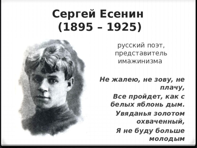 Сергей Есенин  (1895 – 1925) русский поэт, представитель имажинизма Не жалею, не зову, не плачу, Все пройдет, как с белых яблонь дым. Увяданья золотом охваченный, Я не буду больше молодым 