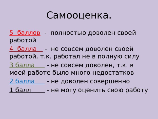 Самооценка. 5 баллов  - полностью доволен своей работой 4 балла  - не совсем доволен своей работой, т.к. работал не в полную силу 3 балла  - не совсем доволен, т.к. в моей работе было много недостатков 2 балла  - не доволен совершенно 1 балл - не могу оценить свою работу   