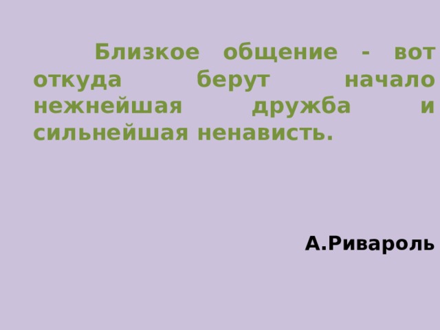  Близкое общение - вот откуда берут начало нежнейшая дружба и сильнейшая ненависть.  А.Ривароль 