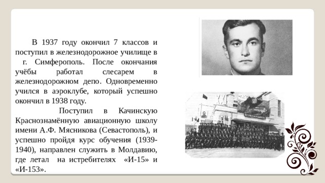  В 1937 году окончил 7 классов и поступил в железнодорожное училище в г. Симферополь. После окончания учёбы работал слесарем в железнодорожном депо. Одновременно учился в аэроклубе, который успешно окончил в 1938 году.  Поступил в Качинскую Краснознамённую авиационную школу имени А.Ф. Мясникова (Севастополь), и успешно пройдя курс обучения (1939-1940), на­правлен служить в Молдавию, где летал на истребителях «И-15» и «И-153». 