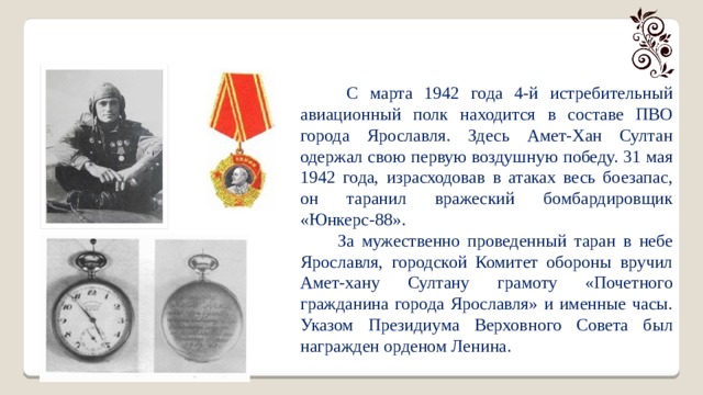  С марта 1942 года 4-й истребительный авиационный полк находится в составе ПВО города Ярославля. Здесь Амет-Хан Султан одержал свою первую воздушную победу. 31 мая 1942 года, израсходовав в атаках весь боезапас, он таранил вражеский бомбардировщик «Юнкерс-88».  За мужественно проведенный таран в небе Ярославля, городской Комитет обороны вручил Амет-хану Султану грамоту «Почетного гражданина города Ярославля» и именные часы. Указом Президиума Верховного Совета был награжден орденом Ленина. 