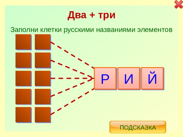 Два + три Заполни клетки русскими названиями элементов Р И Й Подсказка 