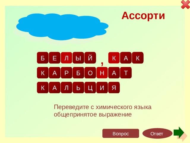 Ассорти е л м к е к а л Б ы й , р к а а т н о б а я и ц ь к л Переведите с химического языка общепринятое выражение Ответ Вопрос 