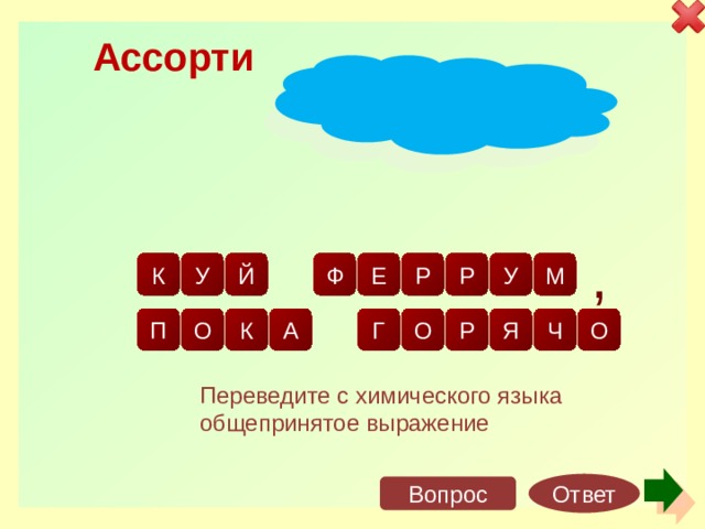 Ассорти ж о з л е е у м , й ф е р к р у о п к а о ч г р я о Переведите с химического языка общепринятое выражение Ответ Вопрос 