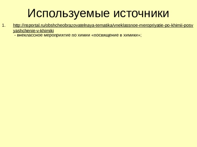Используемые источники http://nsportal.ru/obshcheobrazovatelnaya-tematika/vneklassnoe-meropriyatie-po-khimii-posvyashchenie-v-khimiki - внеклассное мероприятие по химии «посвящение в химики»; 