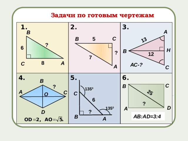 ∟ ∟ 13 25 Задачи по готовым чертежам  1. 4. 2. 3. 5. 6. А В С В 5 ? 6 Н В ? 12 ∟ 7 8 А С АС-? А С В С В ? 135 0 А С С О 6 ? D А 135 0 ? D ∟ АВ:AD=3:4 В А 