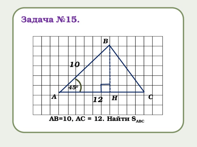 Задача №15. В 10 45 0 А С H 12 AB=10, AC = 12. Найти S ABC 