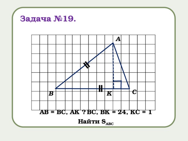 ǁ Задача №19. А ǁ С В K AB = BC, AK ⏊ BC, BK = 24, KC = 1 Найти S ABC 