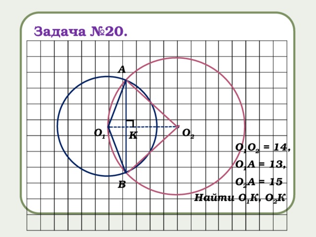 Задача №20. А ∟ О 1 О 2 K О 1 О 2 = 14, О 1 А = 13, О 2 А = 15 В Найти О 1 К, О 2 К 