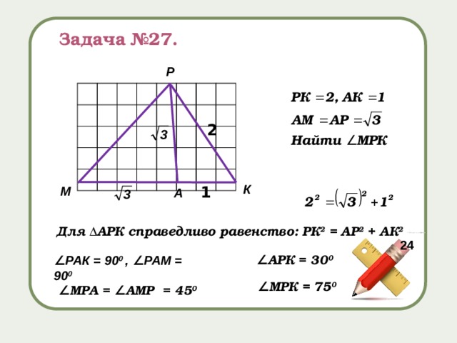 Задача №27. Р 2 К 1 М А Для ΔАРК справедливо равенство: РК 2 = АР 2 + АК 2 24 ∠ АРК = 30 0 ∠ РАК = 90 0 ,  ∠РАМ = 90 0 ∠ МРК = 75 0 ∠ МРА = ∠АМР = 45 0 