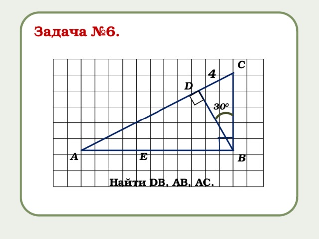 Задача №6. С 4 D 30 0 E А В Найти DВ, АВ, АС. 