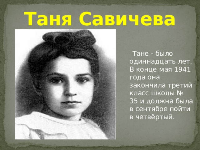 Таня Савичева  Тане - было одиннадцать лет. В конце мая 1941 года она закончила третий класс школы № 35 и должна была в сентябре пойти в четвёртый. 