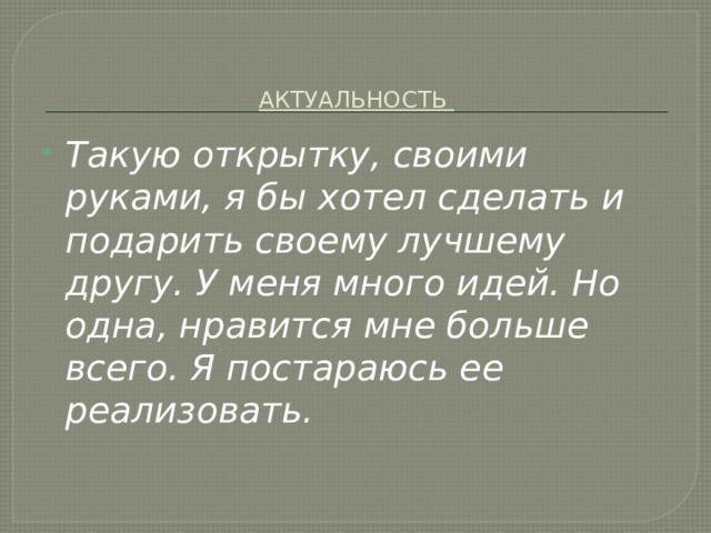  АКТУАЛЬНОСТЬ   Такую открытку, своими руками, я бы хотел сделать и подарить своему лучшему другу. У меня много идей. Но одна, нравится мне больше всего. Я постараюсь ее реализовать. 